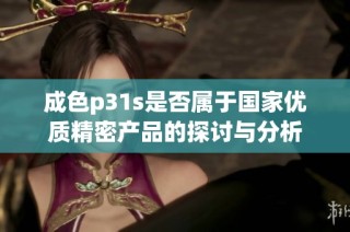 成色p31s是否属于国家优质精密产品的探讨与分析
