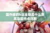 国外版的b站全称是什么及其功能特点详解