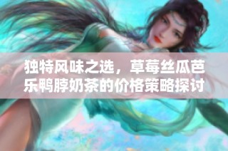 独特风味之选，草莓丝瓜芭乐鸭脖奶茶的价格策略探讨