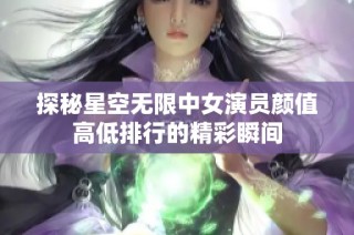 探秘星空无限中女演员颜值高低排行的精彩瞬间