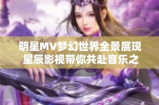 明星MV梦幻世界全景展现 星辰影视带你共赴音乐之旅