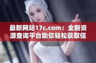 最新网站17c.com：全新资源查询平台助你轻松获取信息