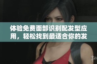 体验免费面部识别配发型应用，轻松找到最适合你的发型