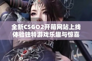 全新CSGO2开箱网站上线体验独特游戏乐趣与惊喜