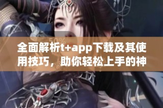 全面解析t+app下载及其使用技巧，助你轻松上手的神器
