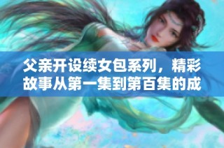 父亲开设续女包系列，精彩故事从第一集到第百集的成长之旅