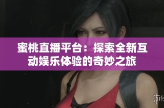 蜜桃直播平台：探索全新互动娱乐体验的奇妙之旅