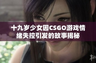 十九岁少女因CSGO游戏情绪失控引发的故事揭秘