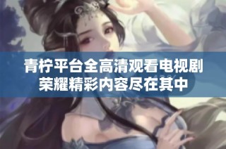 青柠平台全高清观看电视剧荣耀精彩内容尽在其中