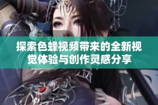 探索色蜂视频带来的全新视觉体验与创作灵感分享