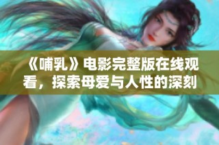 《哺乳》电影完整版在线观看，探索母爱与人性的深刻主题