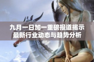 九月一日加一重磅报道揭示最新行业动态与趋势分析