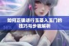 如何正确进行玉茎入玉门的技巧与步骤解析