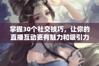 掌握30个社交技巧，让你的直播互动更有魅力和吸引力