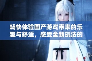 畅快体验国产游戏带来的乐趣与舒适，感受全新玩法的魅力
