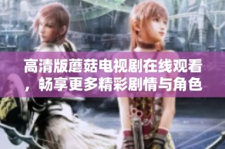 高清版蘑菇电视剧在线观看，畅享更多精彩剧情与角色发展