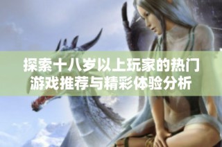 探索十八岁以上玩家的热门游戏推荐与精彩体验分析