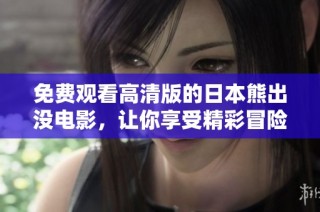 免费观看高清版的日本熊出没电影，让你享受精彩冒险体验