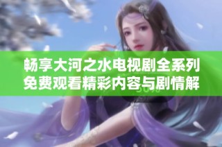 畅享大河之水电视剧全系列免费观看精彩内容与剧情解析