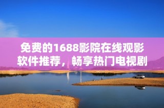 免费的1688影院在线观影软件推荐，畅享热门电视剧与电影乐趣