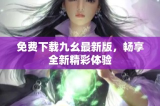 免费下载九幺最新版，畅享全新精彩体验