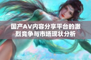 国产AV内容分享平台的激烈竞争与市场现状分析