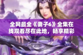 全网最全《妻子6》全集在线观看尽在此地，畅享精彩剧情！
