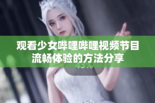 观看少女哔哩哔哩视频节目流畅体验的方法分享