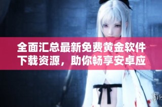 全面汇总最新免费黄金软件下载资源，助你畅享安卓应用世界