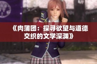 《肉蒲团：探寻欲望与道德交织的文学深渊》