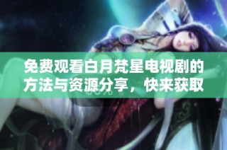 免费观看白月梵星电视剧的方法与资源分享，快来获取吧