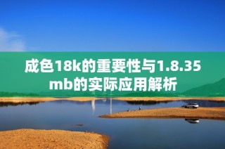 成色18k的重要性与1.8.35mb的实际应用解析