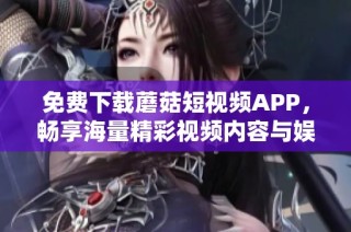 免费下载蘑菇短视频APP，畅享海量精彩视频内容与娱乐体验