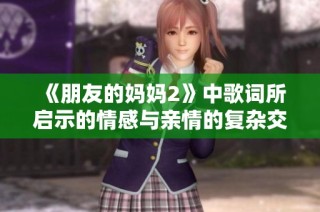 《朋友的妈妈2》中歌词所启示的情感与亲情的复杂交织探讨