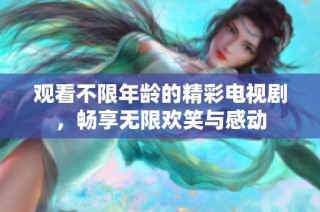 观看不限年龄的精彩电视剧，畅享无限欢笑与感动