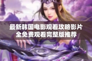 最新韩国电影观看攻略影片全免费观看完整版推荐