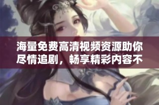 海量免费高清视频资源助你尽情追剧，畅享精彩内容不间断