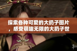 探索各种可爱的大扔子图片，感受萌趣无限的大扔子世界
