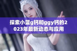 探索小蓝g钙和ggy钙的2023年最新动态与应用