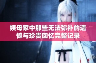 姨母家中那些无法弥补的遗憾与珍贵回忆完整记录