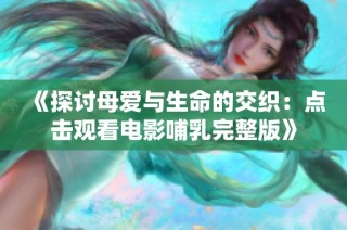 《探讨母爱与生命的交织：点击观看电影哺乳完整版》