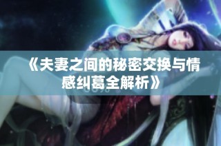 《夫妻之间的秘密交换与情感纠葛全解析》