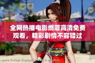 全网热播电影燃罪高清免费观看，精彩剧情不容错过