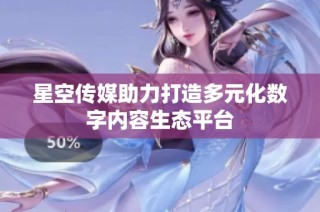 星空传媒助力打造多元化数字内容生态平台
