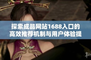 探索成品网站1688入口的高效推荐机制与用户体验提升秘诀