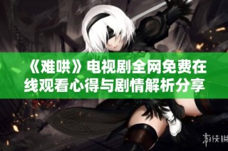 《难哄》电视剧全网免费在线观看心得与剧情解析分享