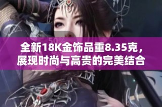 全新18K金饰品重8.35克，展现时尚与高贵的完美结合