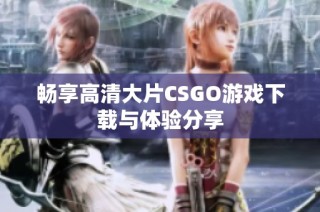 畅享高清大片CSGO游戏下载与体验分享