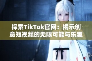 探索TikTok官网：揭示创意短视频的无限可能与乐趣