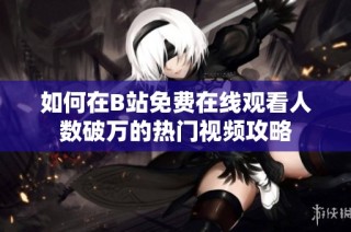 如何在B站免费在线观看人数破万的热门视频攻略